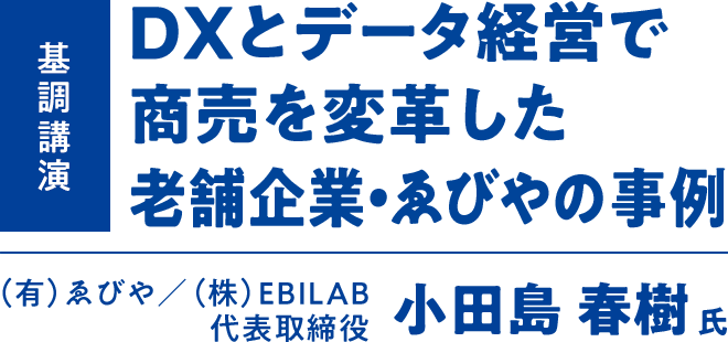 DXとデータ経営で商売を変革した老舗企業・ゑびやの事例 - (有)ゑびや／(株)EBILAB 代表取締役 小田島 春樹氏