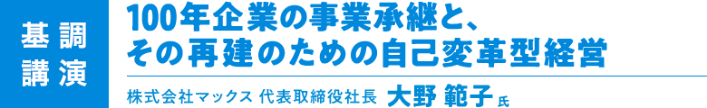 ［基調講演］100年企業の事業継承と、その再建のための自己変革型経営 - 株式会社マックス 代表取締役社長 大野 範子氏